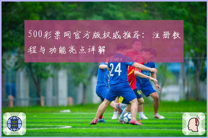 500彩票网官方版权威推荐:注册教程与功能亮点详解