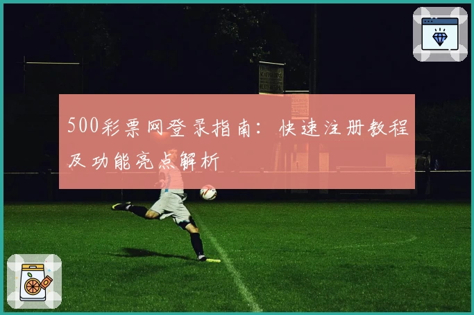 500彩票网登录指南：快速注册教程及功能亮点解析