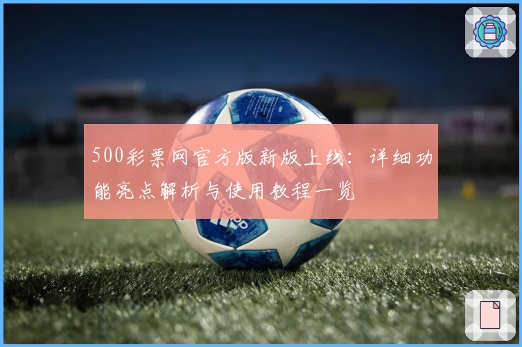 500彩票网官方版新版上线：详细功能亮点解析与使用教程一览