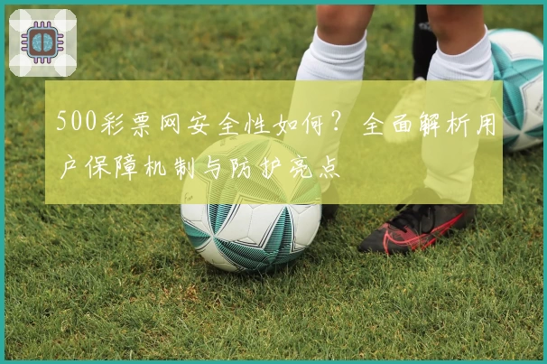 500彩票网安全性如何?全面解析用户保障机制与防护亮点