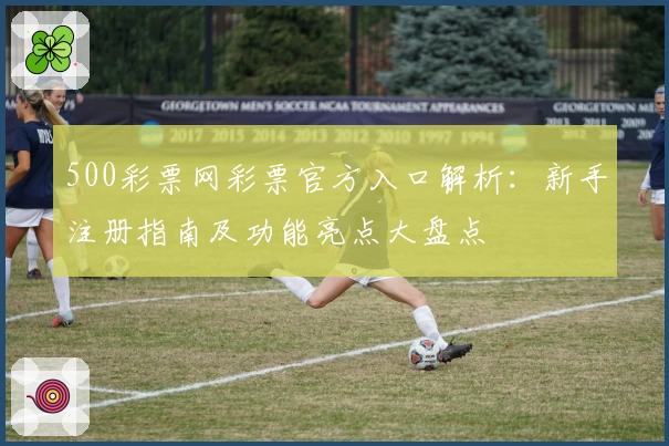 500彩票网彩票官方入口解析：新手注册指南及功能亮点大盘点
