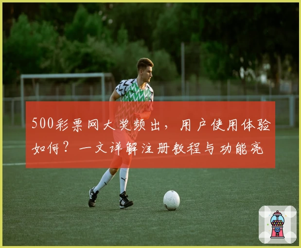500彩票网大奖频出，用户使用体验如何？一文详解注册教程与功能亮点
