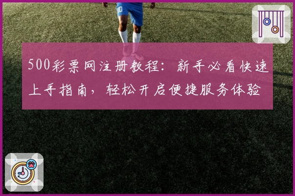 500彩票网注册教程：新手必看快速上手指南，轻松开启便捷服务体验