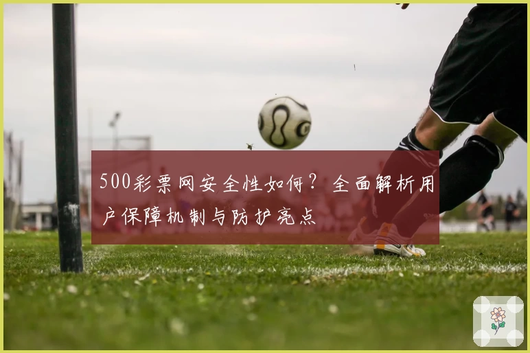 500彩票网安全性如何?全面解析用户保障机制与防护亮点