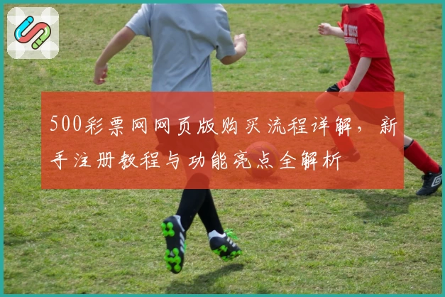 500彩票网网页版购买流程详解，新手注册教程与功能亮点全解析