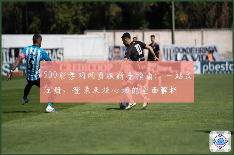 500彩票网网页版新手指南：一站式注册、登录及核心功能全面解析