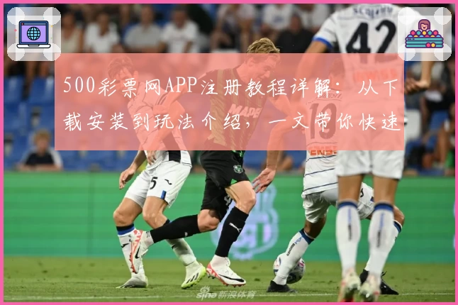 500彩票网APP注册教程详解：从下载安装到玩法介绍，一文带你快速上手