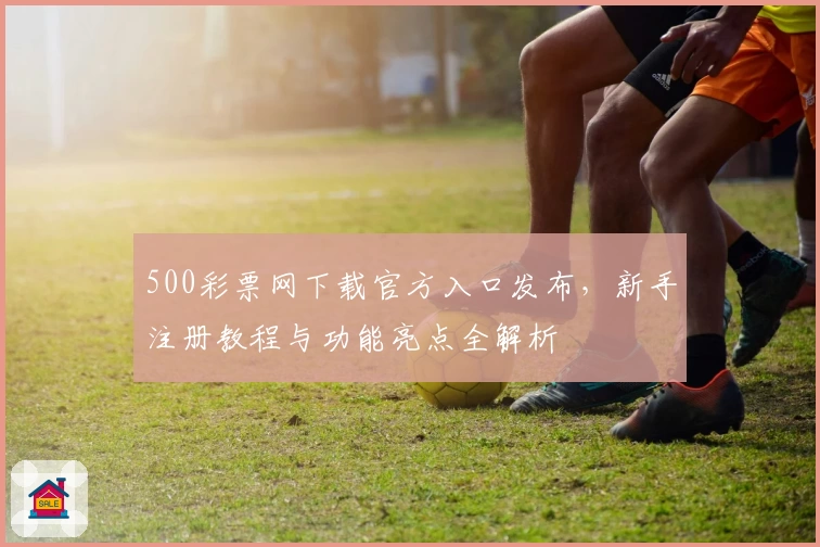 500彩票网下载官方入口发布，新手注册教程与功能亮点全解析
