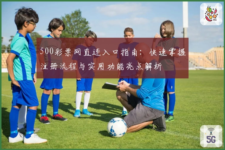 500彩票网直连入口指南:快速掌握注册流程与实用功能亮点解析