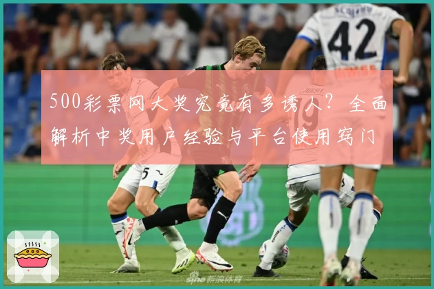 500彩票网大奖究竟有多诱人？全面解析中奖用户经验与平台使用窍门