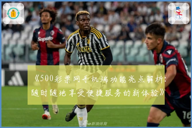 《500彩票网手机端功能亮点解析：随时随地享受便捷服务的新体验》
