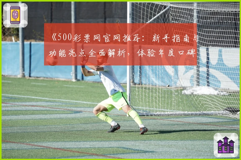 《500彩票网官网推荐：新手指南与功能亮点全面解析，体验年度口碑平台》