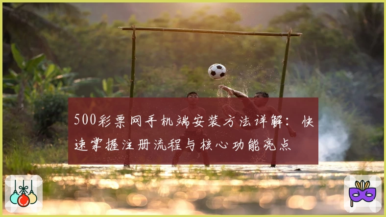 500彩票网手机端安装方法详解：快速掌握注册流程与核心功能亮点