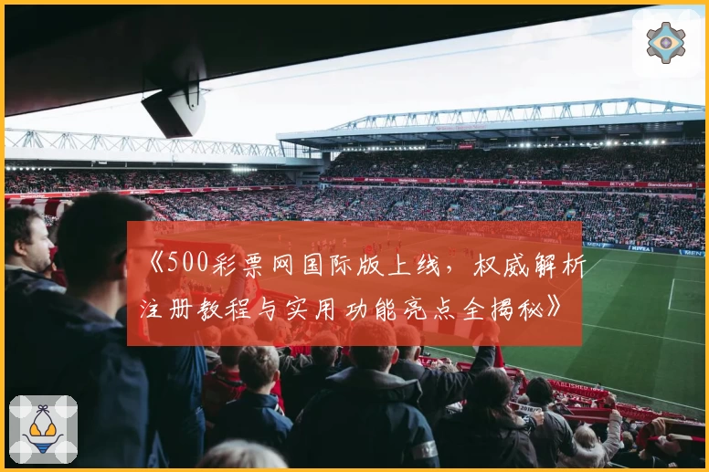 《500彩票网国际版上线，权威解析注册教程与实用功能亮点全揭秘》