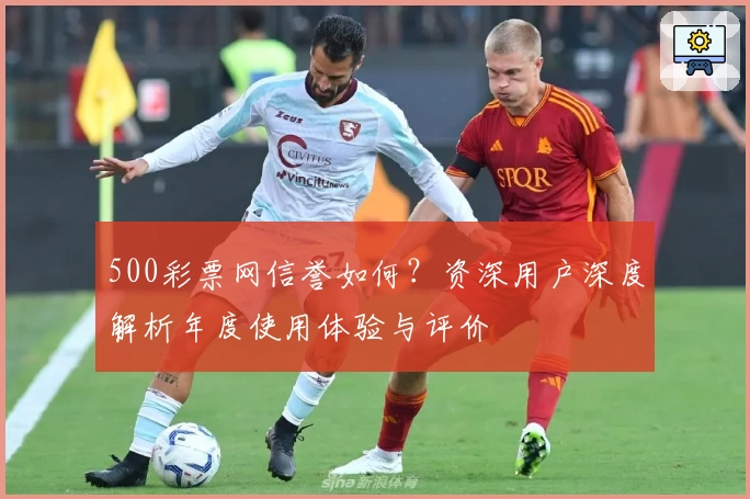 500彩票网信誉如何？资深用户深度解析年度使用体验与评价