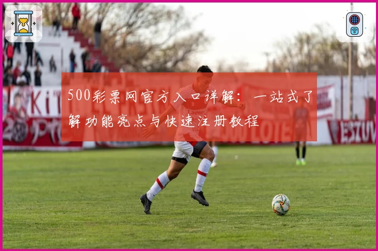 500彩票网官方入口详解:一站式了解功能亮点与快速注册教程