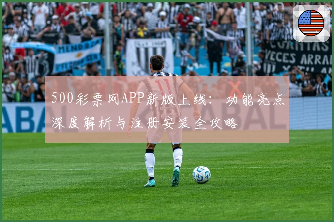 500彩票网APP新版上线：功能亮点深度解析与注册安装全攻略