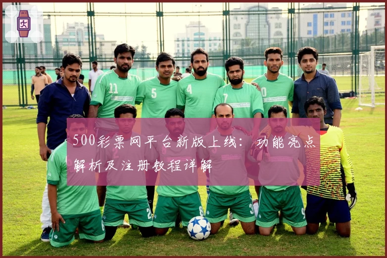 500彩票网平台新版上线：功能亮点解析及注册教程详解