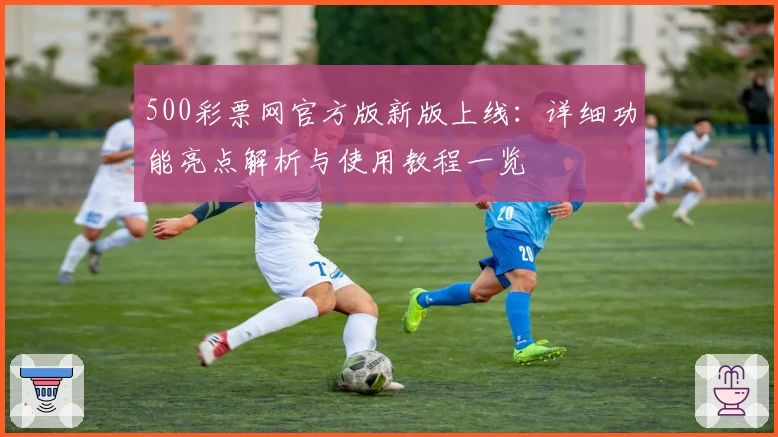 500彩票网官方版新版上线：详细功能亮点解析与使用教程一览