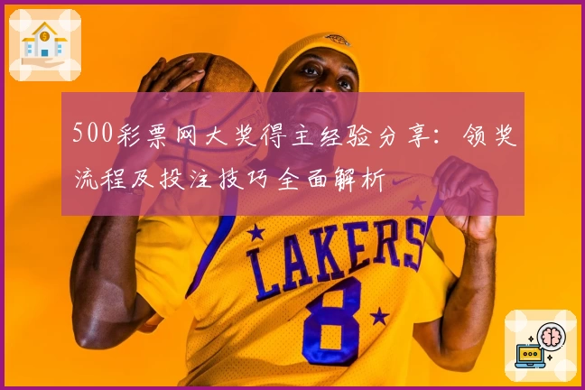 500彩票网大奖得主经验分享：领奖流程及投注技巧全面解析