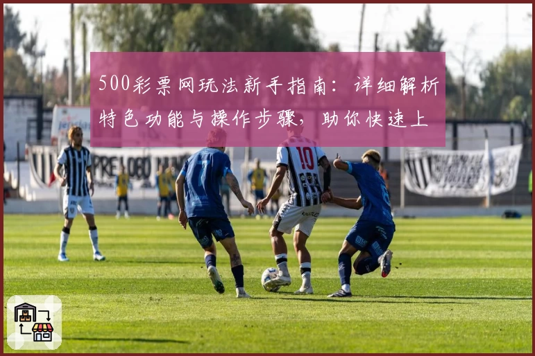 500彩票网玩法新手指南:详细解析特色功能与操作步骤,助你快速上手