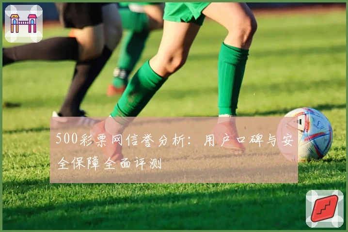 500彩票网信誉分析：用户口碑与安全保障全面评测