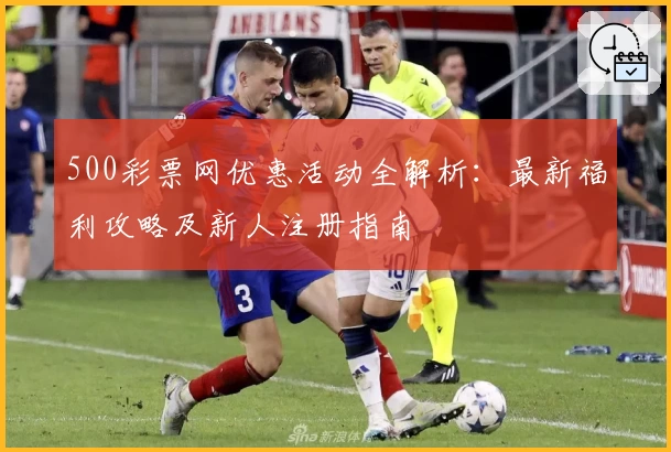 500彩票网优惠活动全解析：最新福利攻略及新人注册指南