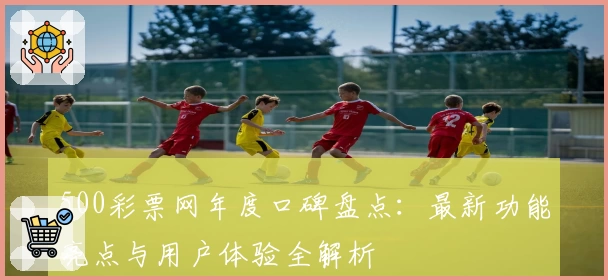 500彩票网年度口碑盘点：最新功能亮点与用户体验全解析