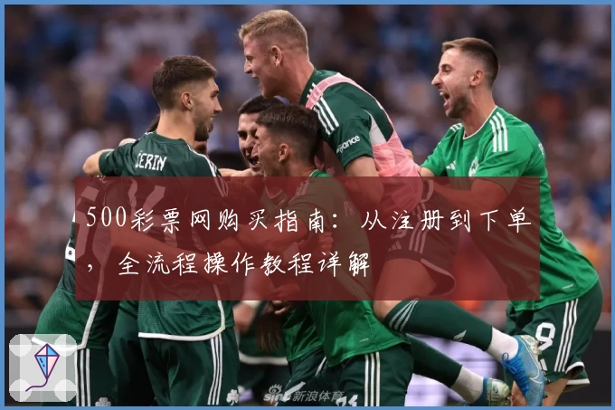 500彩票网购买指南：从注册到下单，全流程操作教程详解