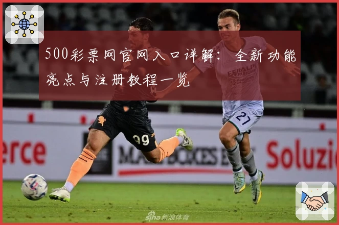 500彩票网官网入口详解:全新功能亮点与注册教程一览