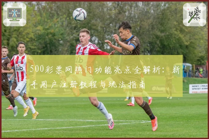 500彩票网热门功能亮点全解析:新手用户注册教程与玩法指南