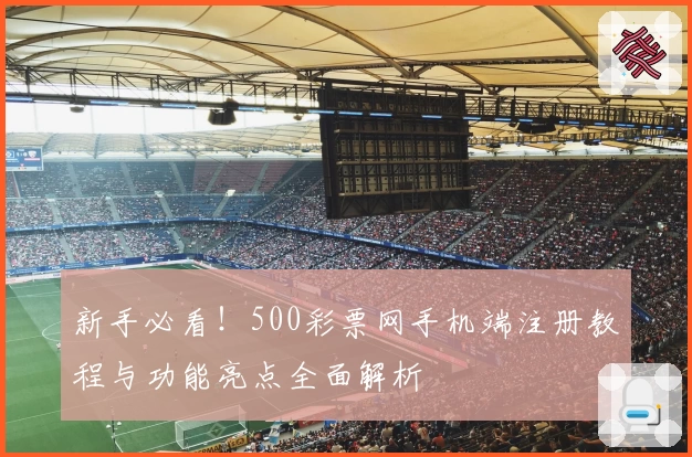 新手必看！500彩票网手机端注册教程与功能亮点全面解析