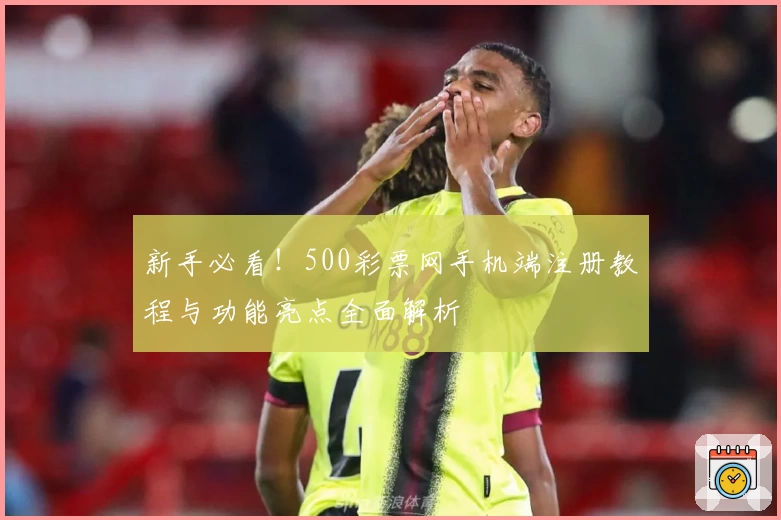 新手必看!500彩票网手机端注册教程与功能亮点全面解析