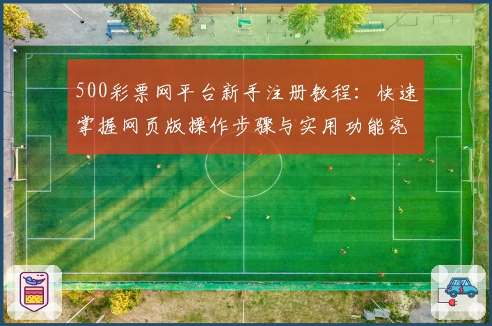 500彩票网平台新手注册教程:快速掌握网页版操作步骤与实用功能亮点