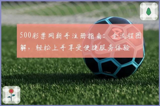 500彩票网新手注册指南:全流程图解,轻松上手享受便捷服务体验