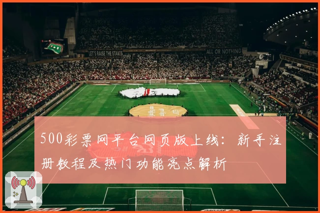 500彩票网平台网页版上线：新手注册教程及热门功能亮点解析