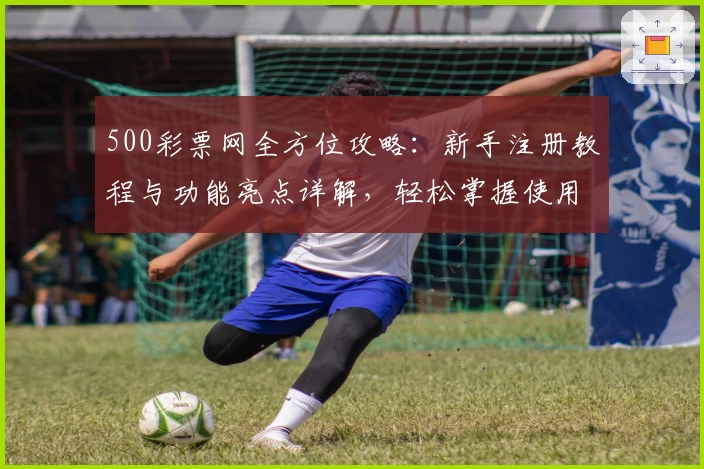 500彩票网全方位攻略：新手注册教程与功能亮点详解，轻松掌握使用技巧