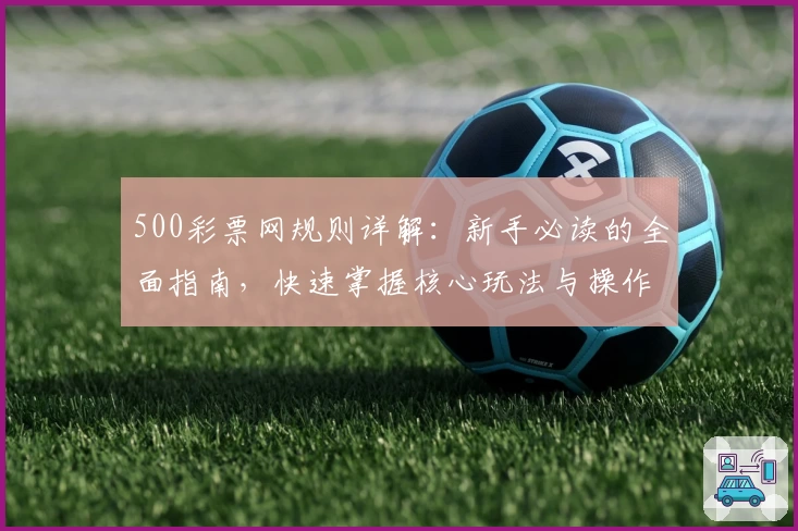 500彩票网规则详解：新手必读的全面指南，快速掌握核心玩法与操作技巧
