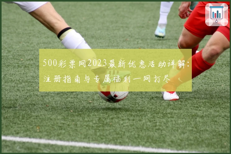 500彩票网2023最新优惠活动详解：注册指南与专属福利一网打尽