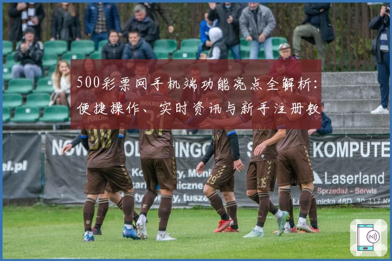 500彩票网手机端功能亮点全解析：便捷操作、实时资讯与新手注册教程一站搞定