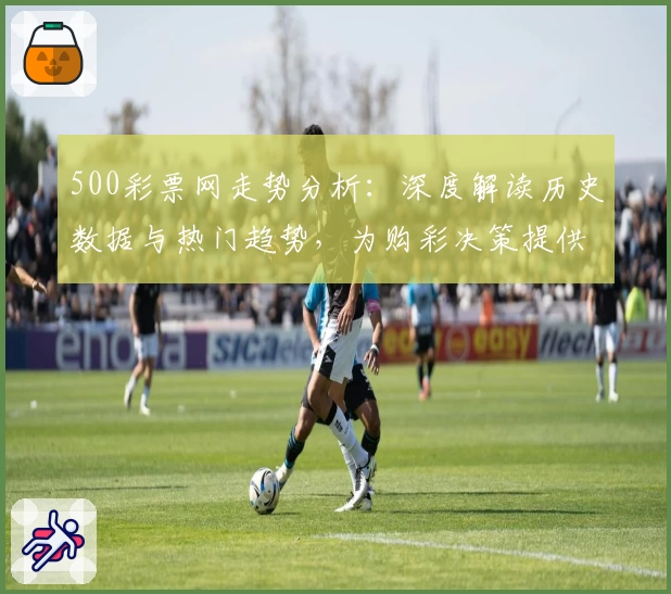 500彩票网走势分析：深度解读历史数据与热门趋势，为购彩决策提供科学参考