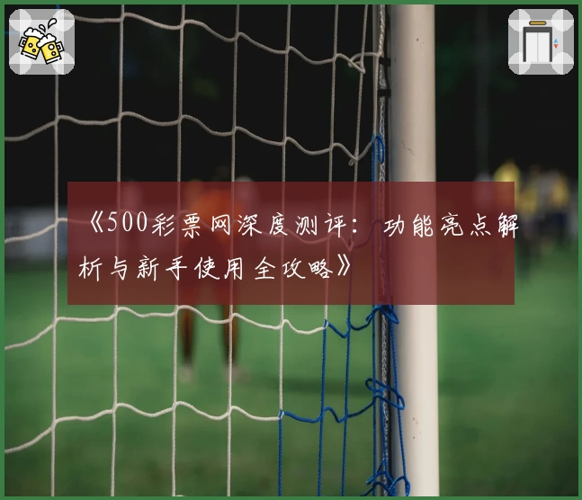 《500彩票网深度测评：功能亮点解析与新手使用全攻略》