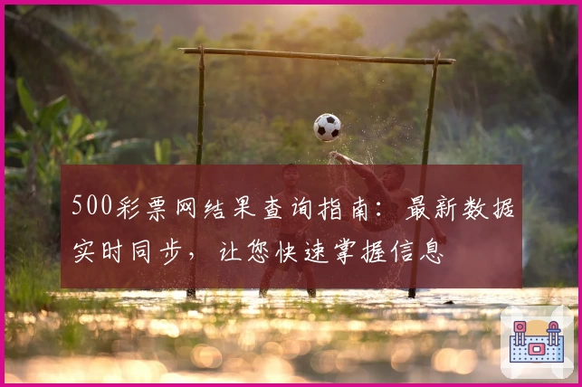 500彩票网结果查询指南:最新数据实时同步,让您快速掌握信息