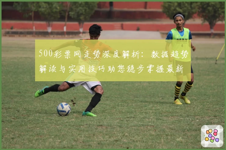 500彩票网走势深度解析：数据趋势解读与实用技巧助您稳步掌握最新动态