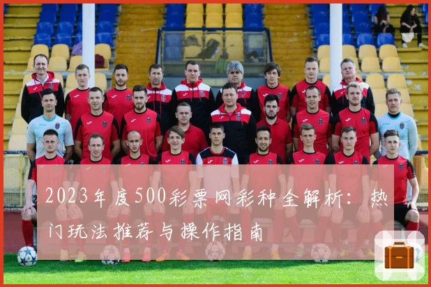 2023年度500彩票网彩种全解析:热门玩法推荐与操作指南