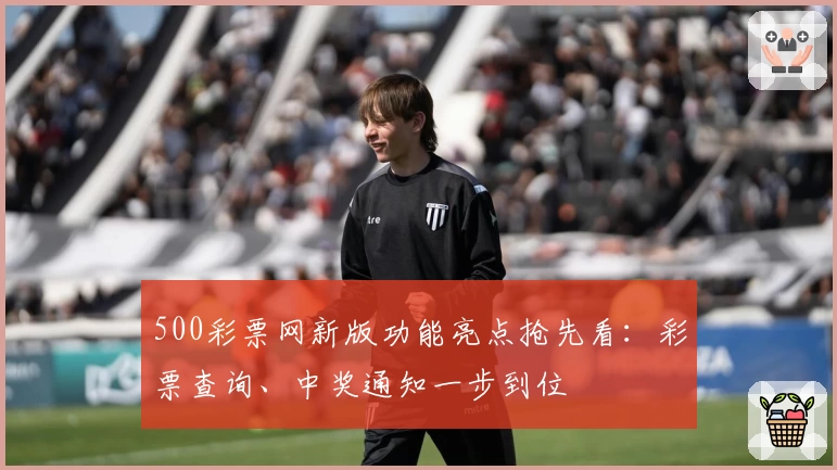 500彩票网新版功能亮点抢先看:彩票查询、中奖通知一步到位