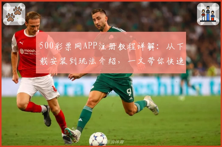 500彩票网APP注册教程详解：从下载安装到玩法介绍，一文带你快速上手