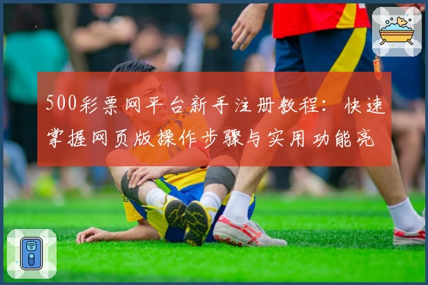 500彩票网平台新手注册教程:快速掌握网页版操作步骤与实用功能亮点