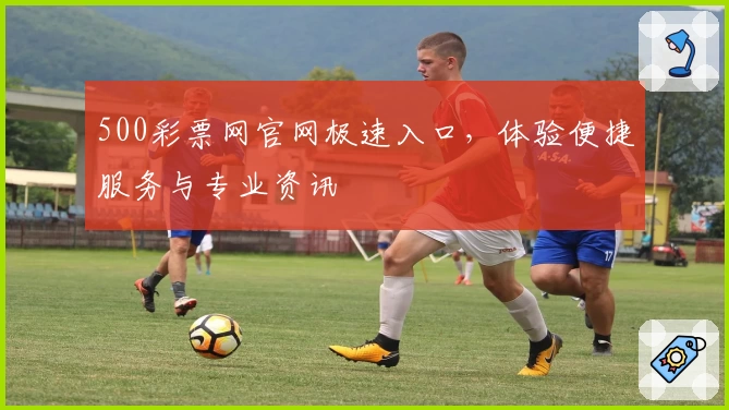 500彩票网官网极速入口,体验便捷服务与专业资讯