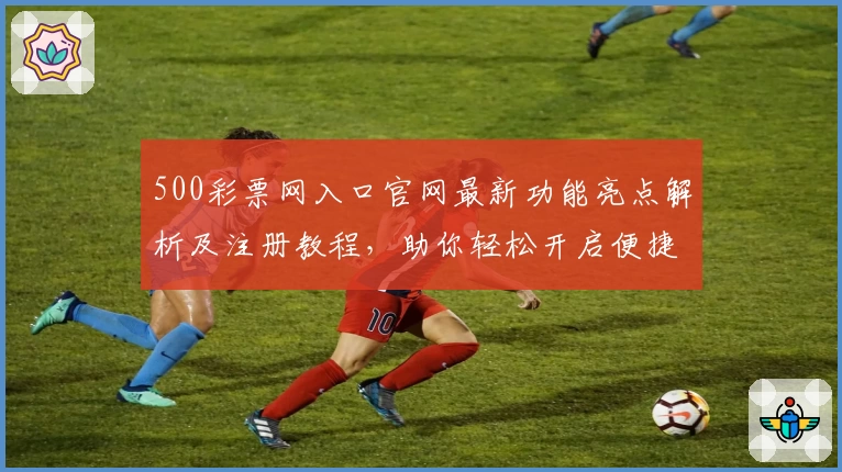 500彩票网入口官网最新功能亮点解析及注册教程,助你轻松开启便捷操作新体验